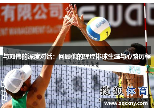 与刘伟的深度对话：回顾他的辉煌排球生涯与心路历程