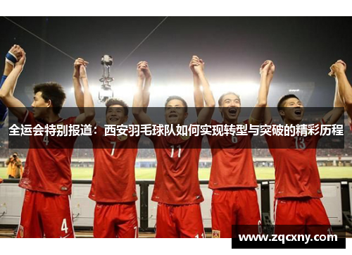 全运会特别报道：西安羽毛球队如何实现转型与突破的精彩历程