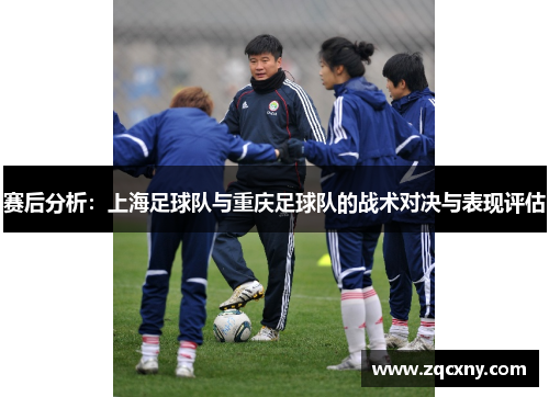 赛后分析：上海足球队与重庆足球队的战术对决与表现评估
