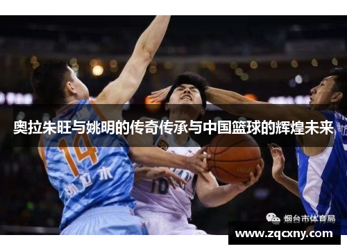 奥拉朱旺与姚明的传奇传承与中国篮球的辉煌未来