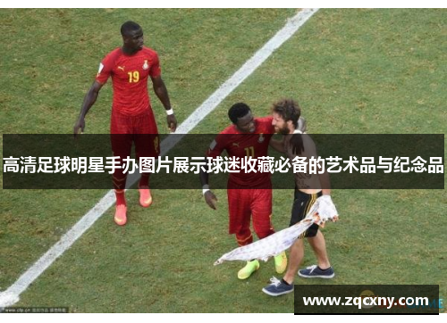 高清足球明星手办图片展示球迷收藏必备的艺术品与纪念品