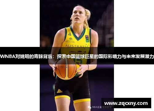WNBA对姚明的青睐背后：探索中国篮球巨星的国际影响力与未来发展潜力