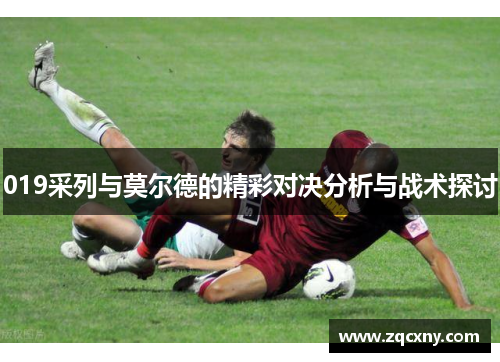 019采列与莫尔德的精彩对决分析与战术探讨