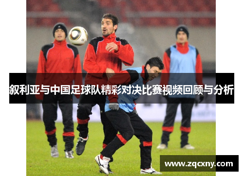 叙利亚与中国足球队精彩对决比赛视频回顾与分析