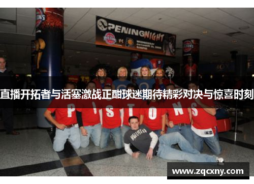 直播开拓者与活塞激战正酣球迷期待精彩对决与惊喜时刻