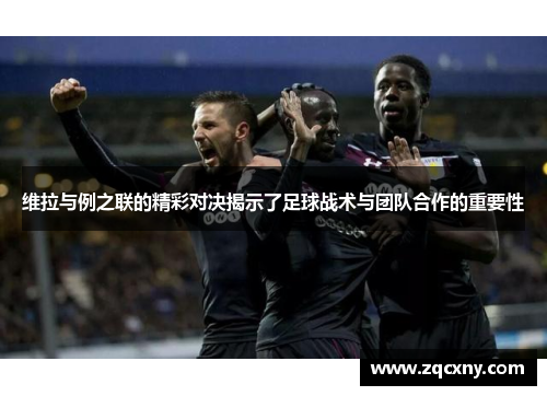 维拉与例之联的精彩对决揭示了足球战术与团队合作的重要性