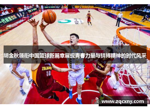 胡金秋领衔中国篮球新篇章展现青春力量与拼搏精神的时代风采